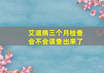 艾滋病三个月检查会不会误查出来了