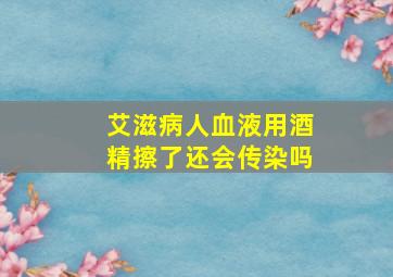 艾滋病人血液用酒精擦了还会传染吗