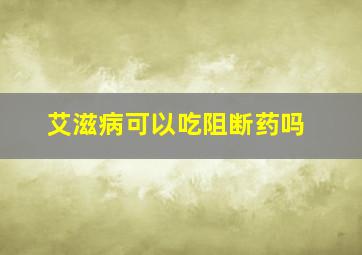 艾滋病可以吃阻断药吗