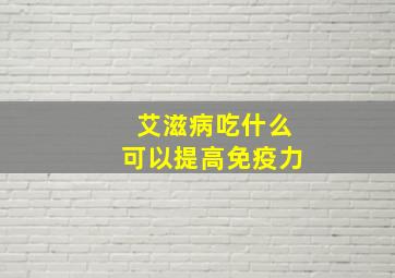 艾滋病吃什么可以提高免疫力