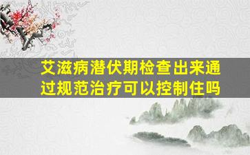 艾滋病潜伏期检查出来通过规范治疗可以控制住吗