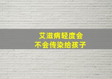 艾滋病轻度会不会传染给孩子