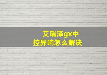 艾瑞泽gx中控异响怎么解决