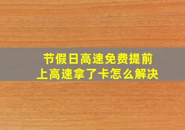 节假日高速免费提前上高速拿了卡怎么解决