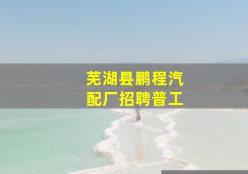 芜湖县鹏程汽配厂招聘普工