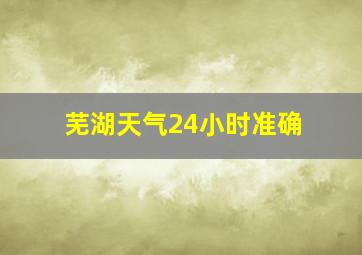 芜湖天气24小时准确