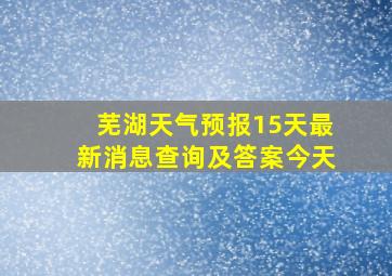 芜湖天气预报15天最新消息查询及答案今天