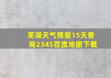 芜湖天气预报15天查询2345百度地图下载