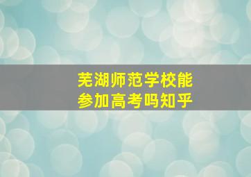 芜湖师范学校能参加高考吗知乎