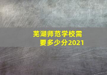 芜湖师范学校需要多少分2021