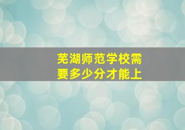 芜湖师范学校需要多少分才能上