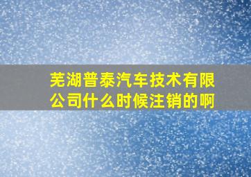 芜湖普泰汽车技术有限公司什么时候注销的啊