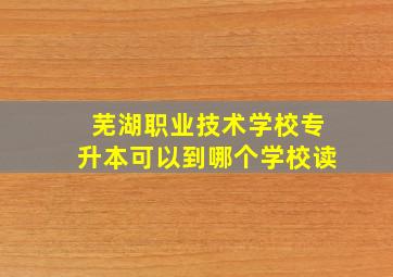 芜湖职业技术学校专升本可以到哪个学校读