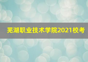 芜湖职业技术学院2021校考