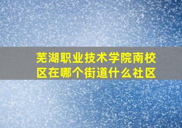 芜湖职业技术学院南校区在哪个街道什么社区