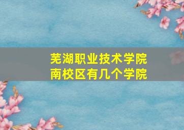 芜湖职业技术学院南校区有几个学院