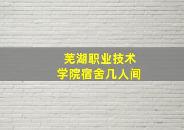 芜湖职业技术学院宿舍几人间