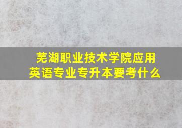 芜湖职业技术学院应用英语专业专升本要考什么