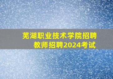 芜湖职业技术学院招聘教师招聘2024考试