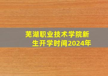 芜湖职业技术学院新生开学时间2024年