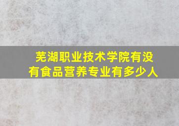 芜湖职业技术学院有没有食品营养专业有多少人