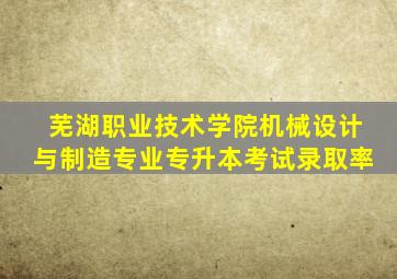 芜湖职业技术学院机械设计与制造专业专升本考试录取率