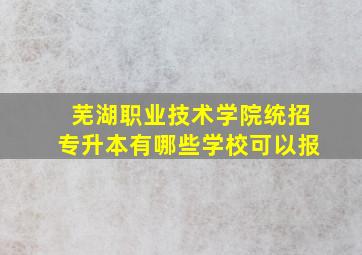 芜湖职业技术学院统招专升本有哪些学校可以报