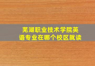 芜湖职业技术学院英语专业在哪个校区就读