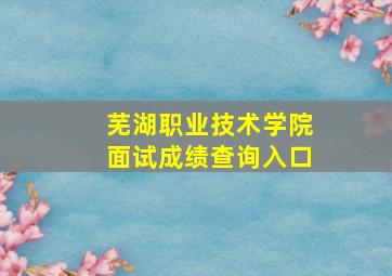 芜湖职业技术学院面试成绩查询入口