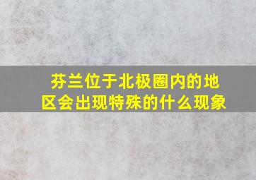 芬兰位于北极圈内的地区会出现特殊的什么现象