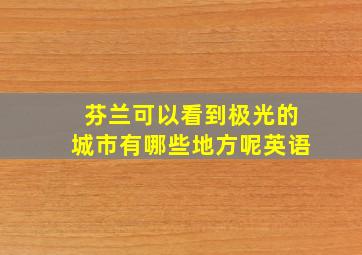 芬兰可以看到极光的城市有哪些地方呢英语