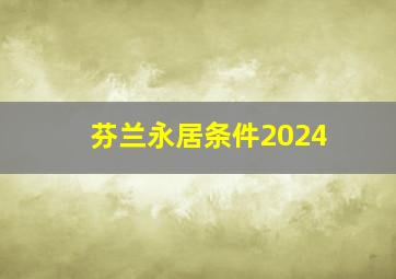 芬兰永居条件2024