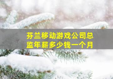 芬兰移动游戏公司总监年薪多少钱一个月