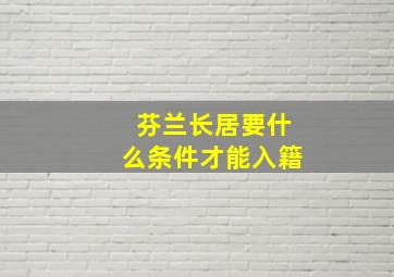 芬兰长居要什么条件才能入籍