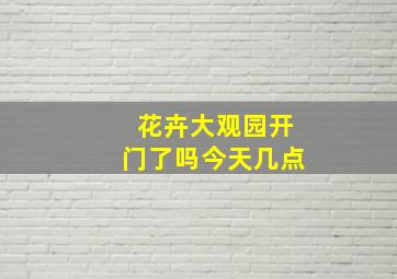 花卉大观园开门了吗今天几点