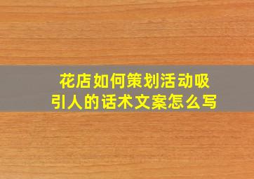 花店如何策划活动吸引人的话术文案怎么写