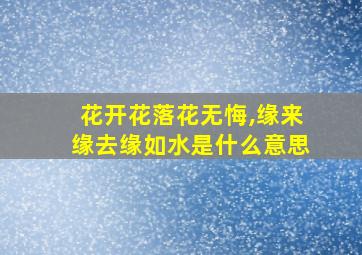 花开花落花无悔,缘来缘去缘如水是什么意思