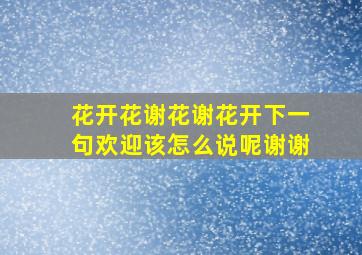 花开花谢花谢花开下一句欢迎该怎么说呢谢谢