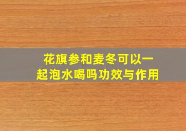 花旗参和麦冬可以一起泡水喝吗功效与作用