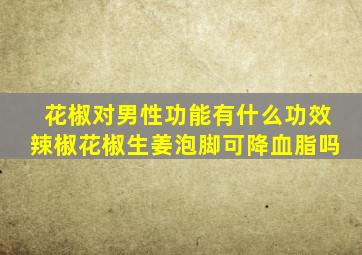 花椒对男性功能有什么功效辣椒花椒生姜泡脚可降血脂吗