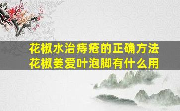 花椒水治痔疮的正确方法花椒姜爱叶泡脚有什么用