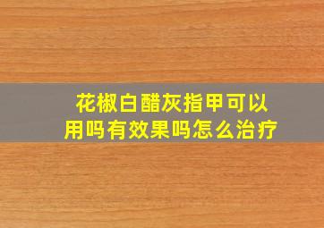 花椒白醋灰指甲可以用吗有效果吗怎么治疗