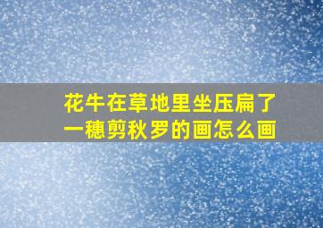 花牛在草地里坐压扁了一穗剪秋罗的画怎么画