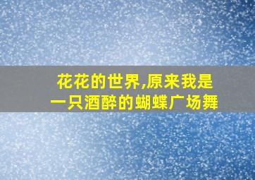 花花的世界,原来我是一只酒醉的蝴蝶广场舞