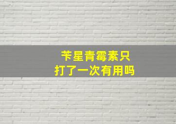 苄星青霉素只打了一次有用吗