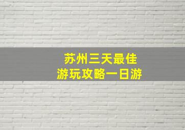 苏州三天最佳游玩攻略一日游