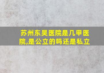 苏州东吴医院是几甲医院,是公立的吗还是私立