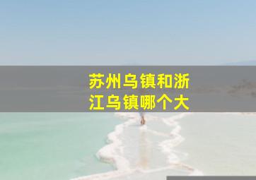 苏州乌镇和浙江乌镇哪个大