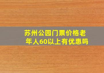 苏州公园门票价格老年人60以上有优惠吗