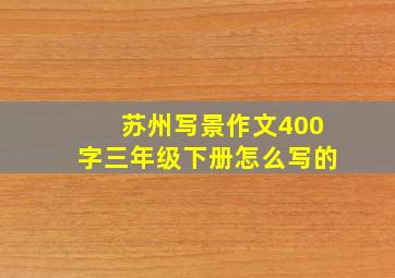 苏州写景作文400字三年级下册怎么写的